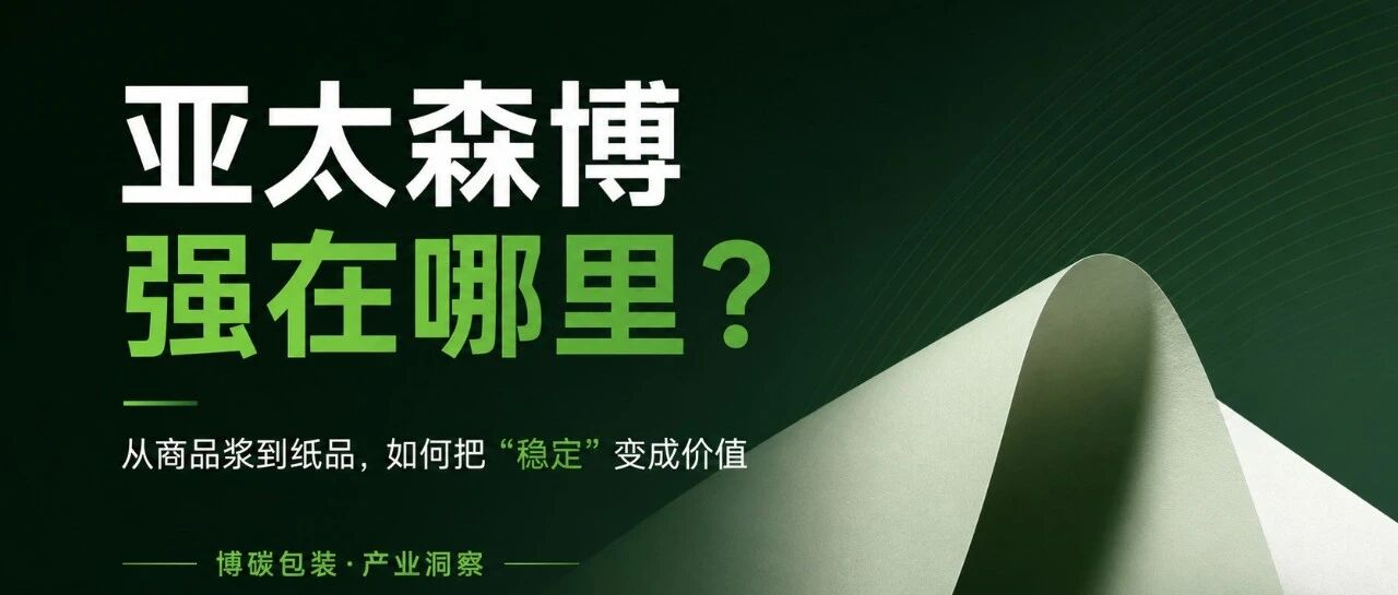 亚太森博强在哪里?从商品浆到纸品,如何把“稳定”变成价值