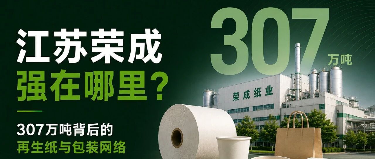 荣成纸业强在哪里?307万吨背后的再生纸与包装网络
