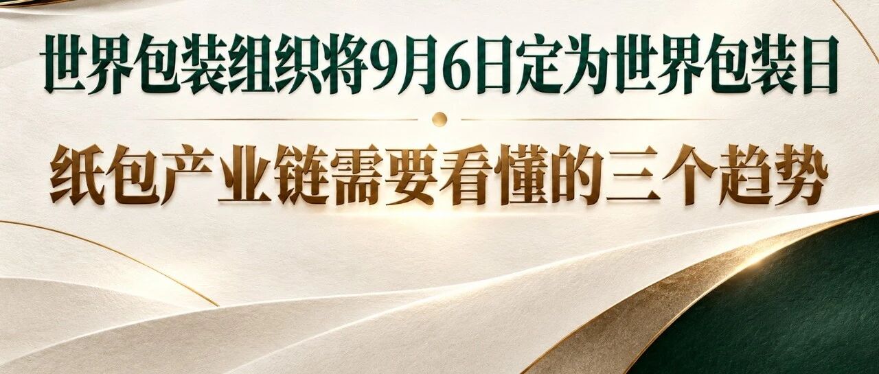 世界包装组织将9月6日定为世界包装日：纸包产业链需要看懂的三个趋势