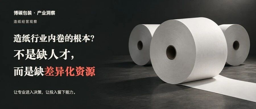 造纸行业内卷的根本?不是缺人才,而是缺差异化资源